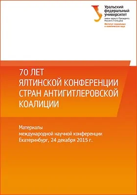 70 лет Ялтинской конференции стран антигитлеровской коалиции: материалы международной научной конференции, Екатеринбург, 24 декабря 2015 г.: материалы конференций