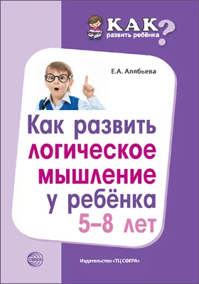 Как развить логическое мышление у ребенка 5–8 лет: методическое пособие