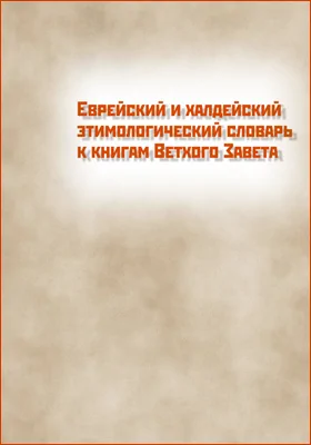 Еврейский и халдейский этимологический словарь к книгам Ветхого Завета: словарь. Том 1. Еврейско-русский