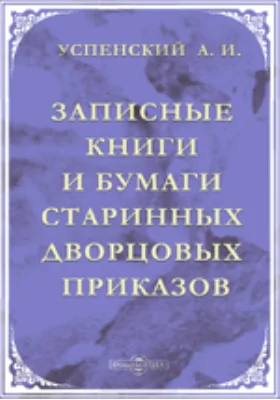 Записные книги и бумаги старинных дворцовых приказов. Документы XVIII-XIX вв. бывшего Архива Оружейной Палаты