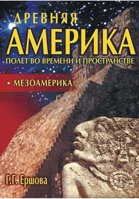 Древняя Америка: полет во времени и пространстве. Северная Америка. Мезоамерика: научно-популярное издание