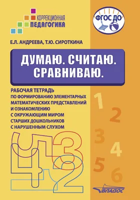 Думаю. Считаю. Сравниваю: рабочая тетрадь по формированию элементарных математических представлений и ознакомлению с окружающим миром старших дошкольников с нарушенным слухом