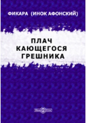 Плач кающегося грешника: Покаянные молитвенные размышления на каждый день седмицы инока Фикары, подвизавшегося во св. горе Афонской