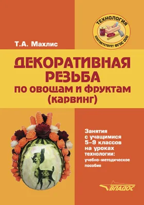 Декоративная резьба по овощам и фруктам (карвинг): занятия с учащимися 5-9 классов на уроках технологии: учебно-методическое пособие