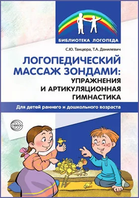 Логопедический массаж зондами: упражнения и артикуляционная гимнастика для детей раннего и дошкольного возраста: методическое пособие