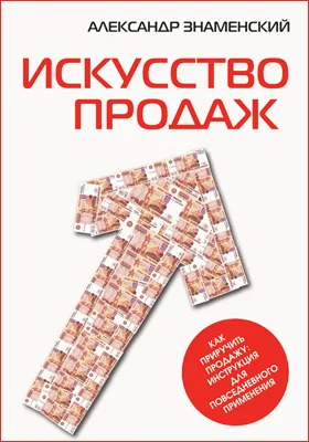 Искусство продаж: как приручить продажу: инструкция для повседневного применения: практическое пособие