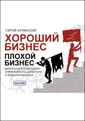 Хороший бизнес, плохой бизнес: визуальный помощник эффективного директора и предпринимателя: практическое пособие