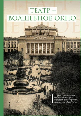 Театр – волшебное окно: сборник произведений участников конкурса «Неизвестный Петербург», посвященного Году театра: художественная литература