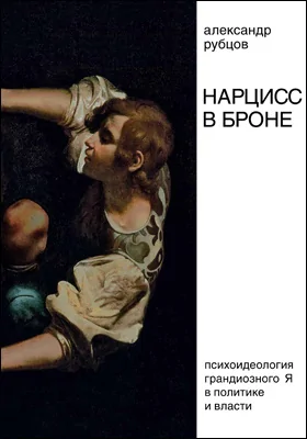 Нарцисс в броне: психоидеология «грандиозного Я» в политике и власти: монография