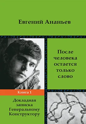 После человека остается только слово: воспоминания, дневниковые записи, путевые заметки, рассказы: документально-художественная литература: в 2 книгах. Книга 1. Докладная записка Генеральному Конструктору