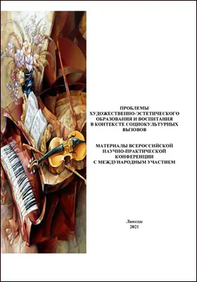 Проблемы художественно-эстетического образования и воспитания в контексте социокультурных вызовов: материалы Всероссийской научно-практической конференции с международным участием: материалы конференций