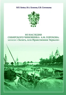 Из наследия сибирского чиновника А.М. Горохова: записки «Залог, или Нравственное зеркало»: наставление потомкам, указывающее на предметы, которые могут служить руководством в жизни: монография