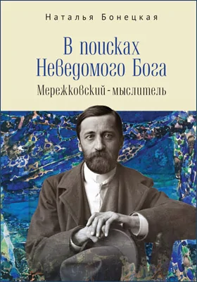 В поисках Неведомого Бога: Мережковский-мыслитель: монография