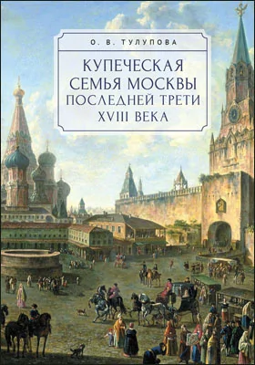 Купеческая семья Москвы последней трети XVIII века: социально-демографическое исследование: монография