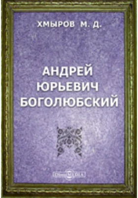 Андрей Юрьевич Боголюбский. Очерк из русской истории XII века