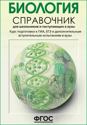 Биология: справочник для школьников и поступающих в вузы. Курс подготовки к ГИА (ОГЭ и ГВЭ), ЕГЭ и дополнительным вступительным испытаниям в вузы