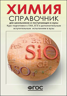 Химия: справочник для школьников и поступающих в вузы. Курс подготовки к ГИА (ОГЭ и ГВЭ), ЕГЭ и дополнительным вступительным испытаниям в вузы