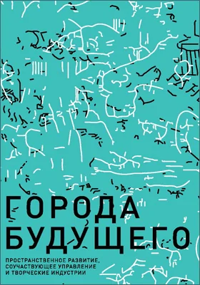 Города будущего: пространственное развитие, соучаствующее управление и творческие индустрии: монография