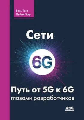 Сети 6G. Путь от 5G к 6G глазами разработчиков: от подключенных людей и вещей к подключенному интеллекту: практическое пособие