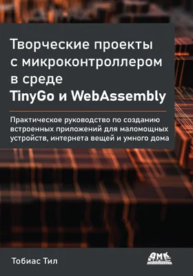 Творческие проекты с микроконтроллером в среде TinyGo и WebAssembly: практическое руководство по созданию встроенных приложений для маломощных устройств, интернета вещей и умного дома