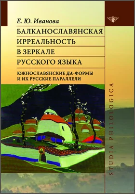 Балканославянская ирреальность в зеркале русского языка (южнославянские да-формы и их русские параллели): монография