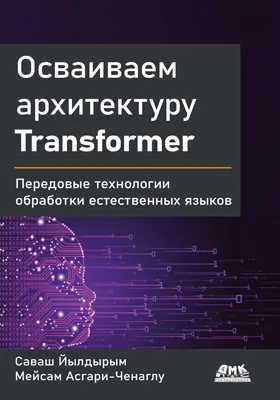 Осваиваем архитектуру Transformer: разработка современных моделей с помощью передовых методов обработки естественного языка: практическое пособие