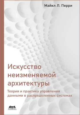 Искусство неизменяемой архитектуры: теория и практика управления данными в распределенных системах: практическое пособие