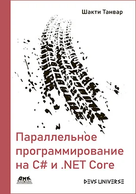 Параллельное программирование на C# и .NET Core: создание надежного корпоративного программного обеспечения с использованием параллелизма и многопоточности: практическое пособие