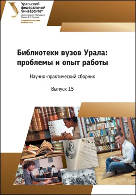 Библиотеки вузов Урала: проблемы и опыт работы: научно-практический сборник. Материалы Зональной научно-практической конференции (Екатеринбург, 10–13 апреля 2017 г.): материалы конференций. Выпуск 15. Университетская библиотека как интеллектуальный центр получения новых знаний