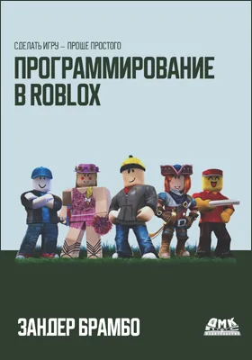 Программирование в Roblox. Сделать игру – проще простого: создание игр с помощью Roblox Studio и языка программирования Lua от «А» до «Я»: практическое пособие