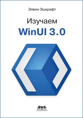 Изучаем WinUI 3.0: освойте всю мощь WinUI 3.0, будущего разработки приложений на платформе Windows: практическое пособие