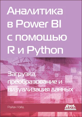 Аналитика в Power BI с помощью R и Python: загрузка, преобразование и визуализация данных: практическое пособие