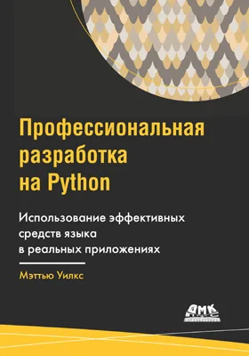 Профессиональная разработка на Python: использование эффективных средств языка в реальных приложениях: практическое пособие