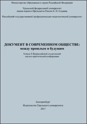 Документ в современном обществе: между прошлым и будущим: тезисы X Всероссийской студенческой научно-практической конференции, Екатеринбург, 7–8 апреля 2017 г.: материалы конференций