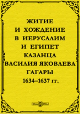 Житие и хождение в Иерусалим и Египет казанца Василия Яковлева Гагары: 1634–1637 гг.