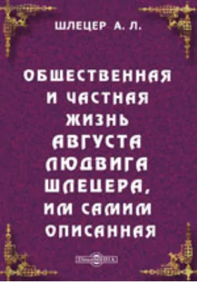 Общественная и частная жизнь Августа Людвига Шлецера, им самим описанная: документально-художественная литература