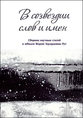 В созвездии слов и имен: сборник научных статей к юбилею Марии Эдуардовны Рут: сборник научных трудов