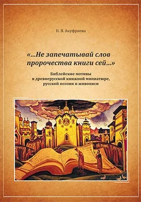 «…Не запечатывай слов пророчества книги сей…»: Библейские мотивы в древнерусской книжной миниатюре, русской поэзии и живописи: научно-популярное издание