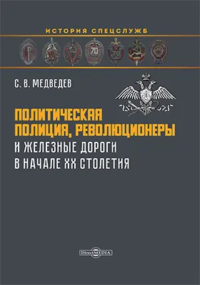 Политическая полиция, революционеры и железные дороги в начале XX столетия: монография