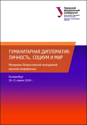 Гуманитарная дипломатия: личность, социум и мир: материалы Всероссийской молодежной научной конференции, Екатеринбург, 20–21 апреля 2018 г.: материалы конференций