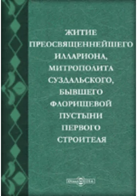 Житие преосвященнейшего Иллариона, митрополита Суздальского, бывшего Флорищевой пустыни первого строителя. Памятник начала XVIII века