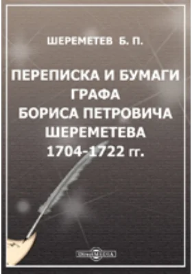 Переписка и бумаги графа Бориса Петровича Шереметева. 1704-1722 гг.