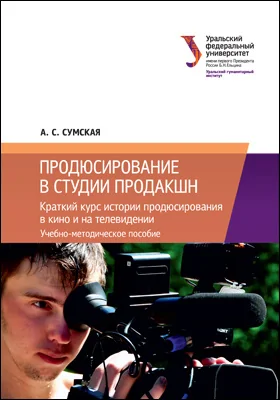 Продюсирование в студии продакшн: краткий курс истории продюсирования в кино и на телевидении: учебно-методическое пособие