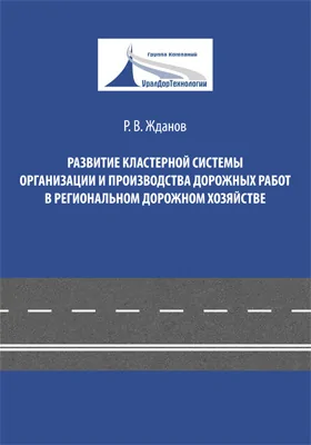 Развитие кластерной системы организации и производства дорожных работ в региональном дорожном хозяйстве: монография