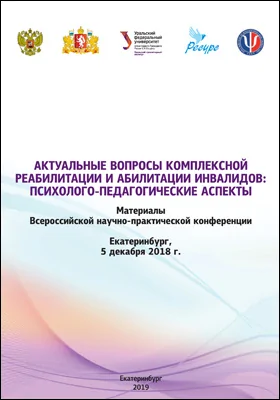 Актуальные вопросы комплексной реабилитации и абилитации инвалидов: психолого-педагогические аспекты: материалы Всероссийской научно-практической конференции, Екатеринбург, 5 декабря 2018 г.: материалы конференций