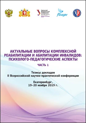 Актуальные вопросы комплексной реабилитации и абилитации инвалидов: психолого-педагогические аспекты: тезисы докладов II Всероссийской научно-практической конференции, Екатеринбург, 19–20 ноября 2019 г.: материалы конференций: в 2 частях, Ч. 1