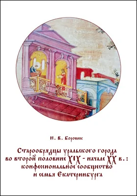 Старообрядцы уральского города во второй половине XIX – начале XX в.: конфессиональное сообщество и семья Екатеринбурга: монография