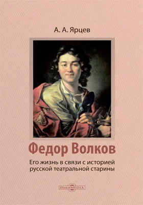 Федор Волков. Его жизнь в связи с историей русской театральной старины: биографические очерки: документально-художественная литература