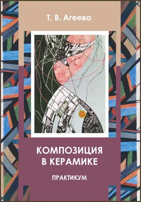 Композиция в керамике: практикум для обучающихся по направлению подготовки 54.03.02 «Декоративно-прикладное искусство и народные промыслы»