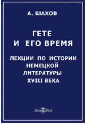 Гете и его время. Лекции по истории немецкой литературы XVIII века, читанные на высших женских курсах в Москве